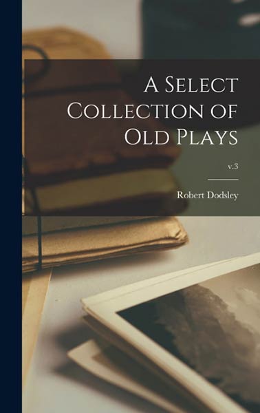 A SELECT COLLECTION OF OLD PLAYS, V.3