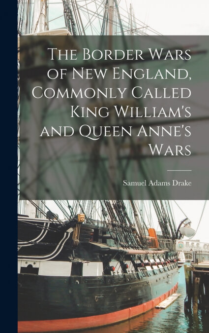 THE BORDER WARS OF NEW ENGLAND, COMMONLY CALLED KING WILLIAM