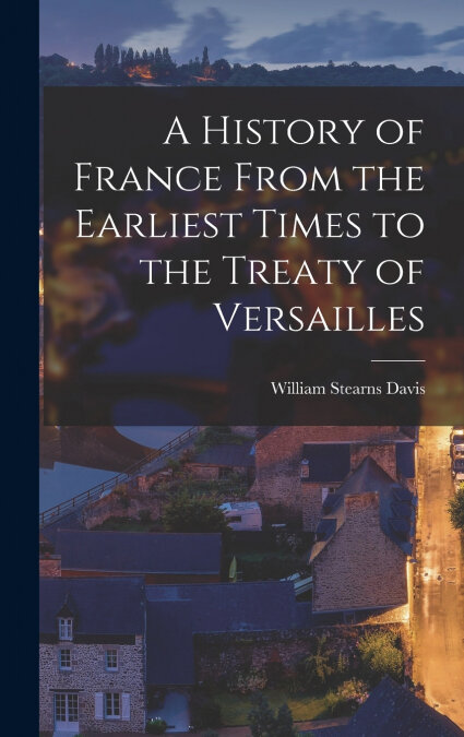 A HISTORY OF FRANCE FROM THE EARLIEST TIMES TO THE TREATY OF