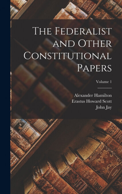 THE FEDERALIST AND OTHER CONSTITUTIONAL PAPERS, VOLUME 1