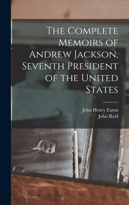 THE COMPLETE MEMOIRS OF ANDREW JACKSON, SEVENTH PRESIDENT OF
