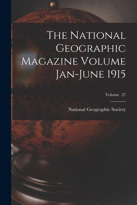 THE NATIONAL GEOGRAPHIC MAGAZINE VOLUME JAN-JUNE 1915, VOLUM