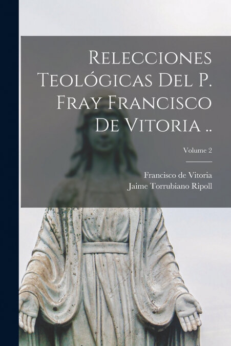 RELECCIONES TEOLOGICAS DEL P. FRAY FRANCISCO DE VITORIA ..,