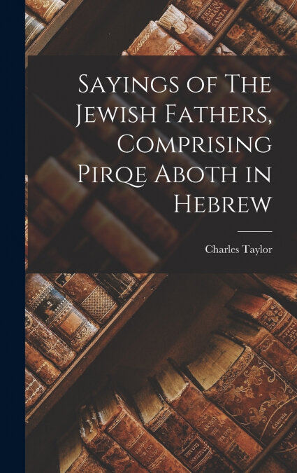 SAYINGS OF THE JEWISH FATHERS, COMPRISING PIRQE ABOTH IN HEB