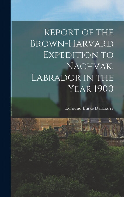 REPORT OF THE BROWN-HARVARD EXPEDITION TO NACHVAK, LABRADOR