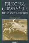 TOLEDO 1936-CIUDAD MARTIR.PERSECUCION Y MARTIRIO