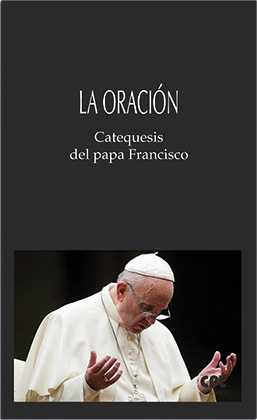 ORACION, LA. CATEQUESIS DEL PAPA FRANCISCO