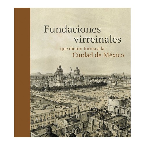 FUNDACIONES VIRREINALES QUE DIERON FORMA A LA CIUDAD DE MEXI